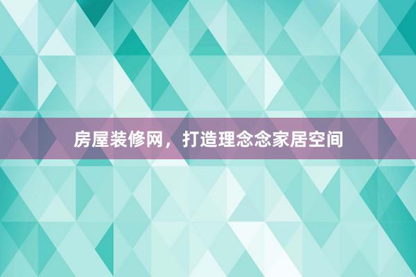 房屋装修网，打造理念念家居空间