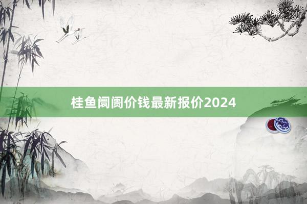 桂鱼阛阓价钱最新报价2024